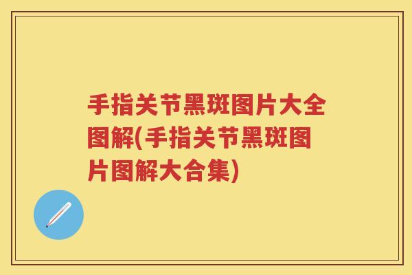 手指关节黑斑图片大全图解(手指关节黑斑图片图解大合集) 手指关节黑斑图片大全图解(手指关节黑斑图片图解大合集)