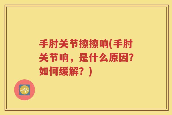 手肘关节擦擦响(手肘关节响,是什么原因?如何缓解?) 手肘关节擦擦响(手肘关节响,是什么原因?如何缓解?)