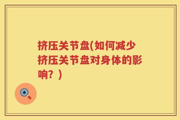 挤压关节盘(如何减少挤压关节盘对身体的影响?) 挤压关节盘(如何减少挤压关节盘对身体的影响?)
