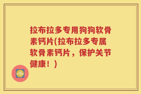 拉布拉多专用狗狗软骨素钙片(拉布拉多专属软骨素钙片，保护关节健康！)