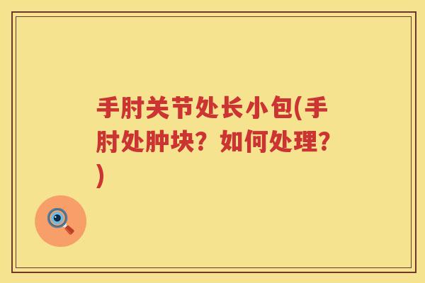 手肘关节处长小包(手肘处肿块?如何处理?) 手肘关节处长小包(手肘处肿块?如何处理?)