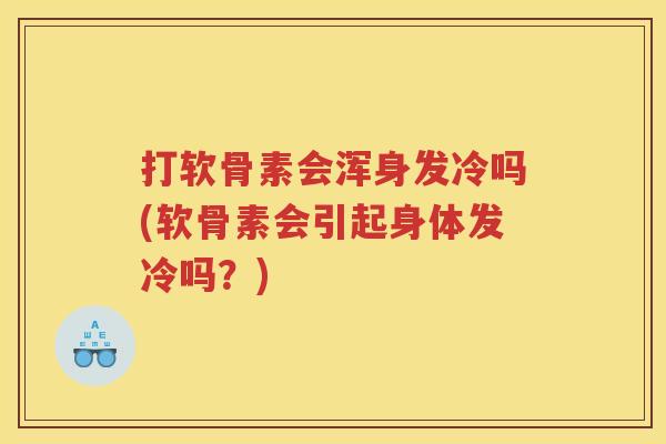 打软骨素会浑身发冷吗(软骨素会引起身体发冷吗？)