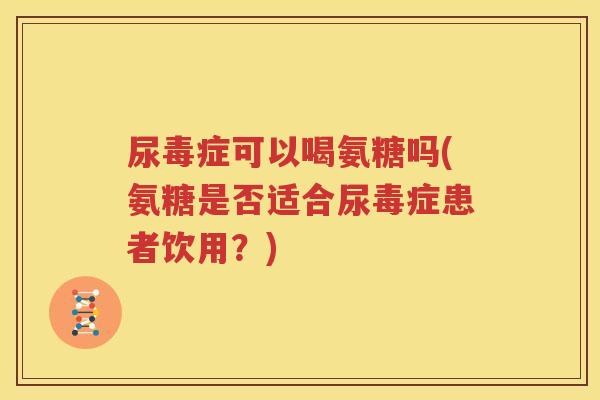 尿毒症可以喝氨糖吗(氨糖是否适合尿毒症患者饮用?) 尿毒症可以喝氨糖吗(氨糖是否适合尿毒症患者饮用?)
