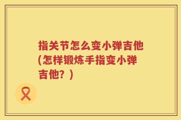 指关节怎么变小弹吉他(怎样锻炼手指变小弹吉他?) 指关节怎么变小弹吉他(怎样锻炼手指变小弹吉他?)