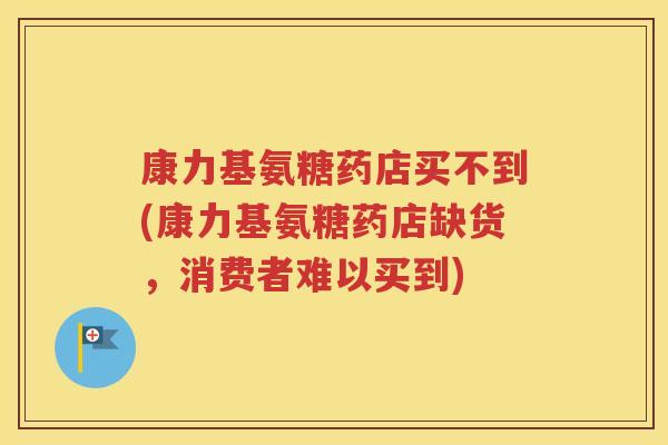 康力基氨糖药店买不到(康力基氨糖药店缺货，消费者难以买到)