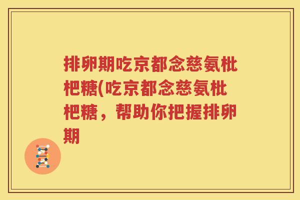 排卵期吃京都念慈氨枇杷糖(吃京都念慈氨枇杷糖,帮助你把握排卵期 排卵期吃京都念慈氨枇杷糖(吃京都念慈氨枇杷糖,帮助你把握排卵期