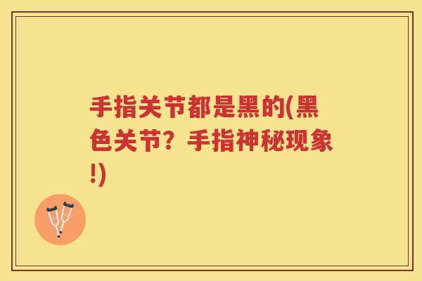 手指关节都是黑的(黑色关节？手指神秘现象!)