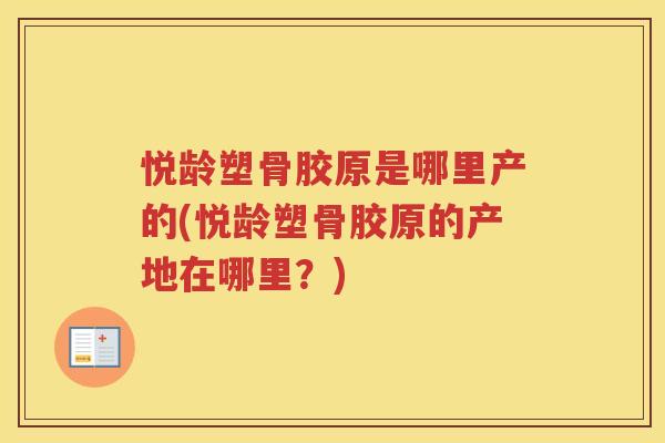 悦龄塑骨胶原是哪里产的(悦龄塑骨胶原的产地在哪里?) 悦龄塑骨胶原是哪里产的(悦龄塑骨胶原的产地在哪里?)