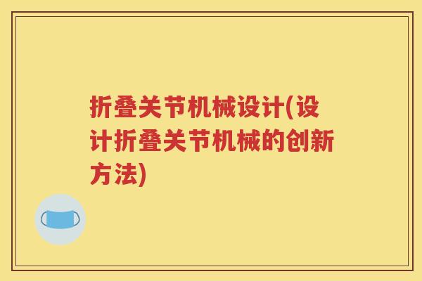 折叠关节机械设计(设计折叠关节机械的创新方法) 折叠关节机械设计(设计折叠关节机械的创新方法)