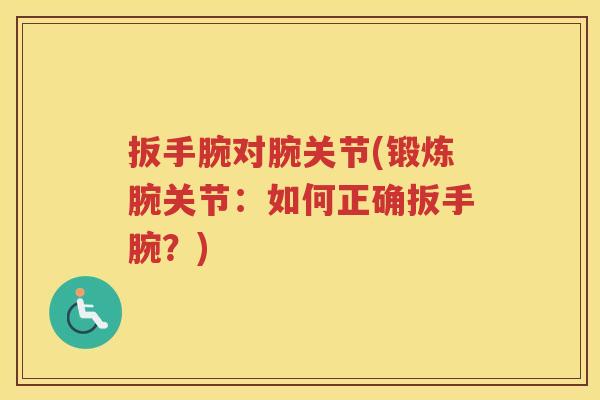 扳手腕对腕关节(锻炼腕关节:如何正确扳手腕?) 扳手腕对腕关节(锻炼腕关节:如何正确扳手腕?)