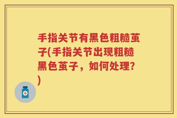 手指关节有黑色粗糙茧子(手指关节出现粗糙黑色茧子,如何处理?) 手指关节有黑色粗糙茧子(手指关节出现粗糙黑色茧子,如何处理?)