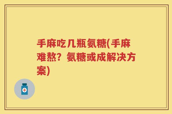 手麻吃几瓶氨糖(手麻难熬?氨糖或成解决方案) 手麻吃几瓶氨糖(手麻难熬?氨糖或成解决方案)