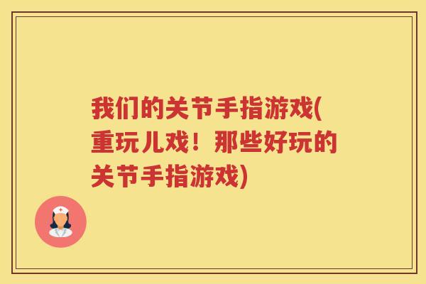 我们的关节手指游戏(重玩儿戏!那些好玩的关节手指游戏) 我们的关节手指游戏(重玩儿戏!那些好玩的关节手指游戏)