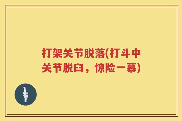 打架关节脱落(打斗中关节脱臼,惊险一幕) 打架关节脱落(打斗中关节脱臼,惊险一幕)