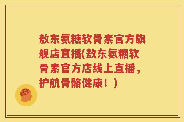 敖东氨糖软骨素官方旗舰店直播(敖东氨糖软骨素官方店线上直播，护航骨骼健康！)
