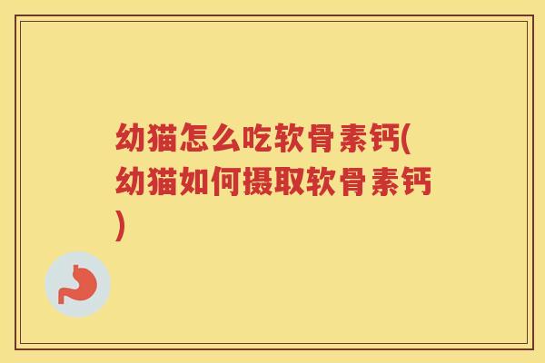 幼猫怎么吃软骨素钙(幼猫如何摄取软骨素钙) 幼猫怎么吃软骨素钙(幼猫如何摄取软骨素钙)
