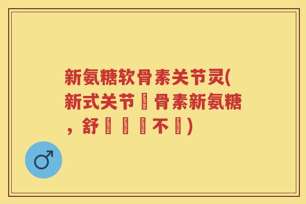 新氨糖软骨素关节灵(新式关节軟骨素新氨糖,舒緩關節不適) 新氨糖软骨素关节灵(新式关节軟骨素新氨糖,舒緩關節不適)