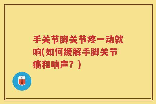 手关节脚关节疼一动就响(如何缓解手脚关节痛和响声?) 手关节脚关节疼一动就响(如何缓解手脚关节痛和响声?)
