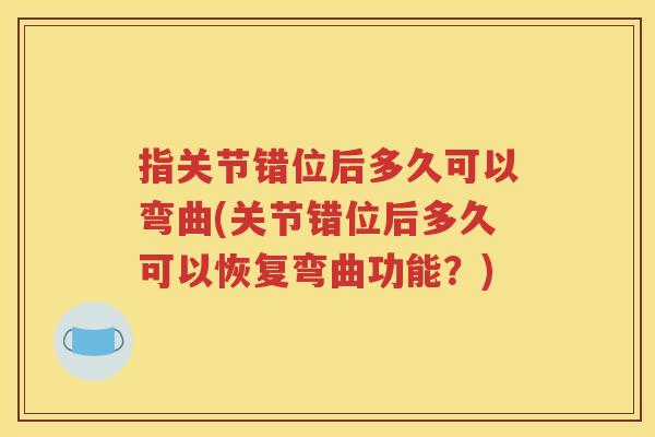 指关节错位后多久可以弯曲(关节错位后多久可以恢复弯曲功能?) 指关节错位后多久可以弯曲(关节错位后多久可以恢复弯曲功能?)