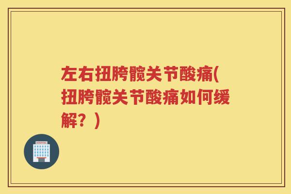 左右扭胯髋关节酸痛(扭胯髋关节酸痛如何缓解?) 左右扭胯髋关节酸痛(扭胯髋关节酸痛如何缓解?)