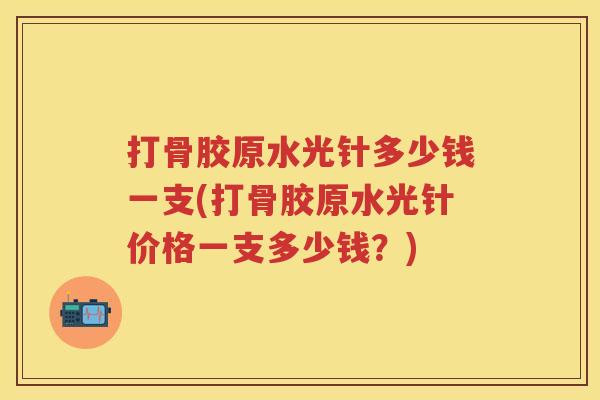 打骨胶原水光针多少钱一支(打骨胶原水光针价格一支多少钱?) 打骨胶原水光针多少钱一支(打骨胶原水光针价格一支多少钱?)