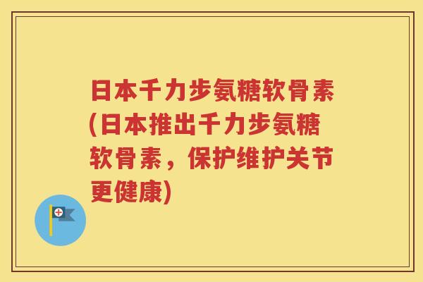 日本千力步氨糖软骨素(日本推出千力步氨糖软骨素,保护维护关节更健康) 日本千力步氨糖软骨素(日本推出千力步氨糖软骨素,保护维护关节更健康)