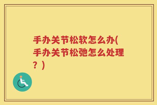 手办关节松软怎么办(手办关节松弛怎么处理?) 手办关节松软怎么办(手办关节松弛怎么处理?)