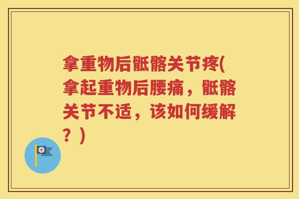 拿重物后骶髂关节疼(拿起重物后腰痛,骶髂关节不适,该如何缓解?) 拿重物后骶髂关节疼(拿起重物后腰痛,骶髂关节不适,该如何缓解?)