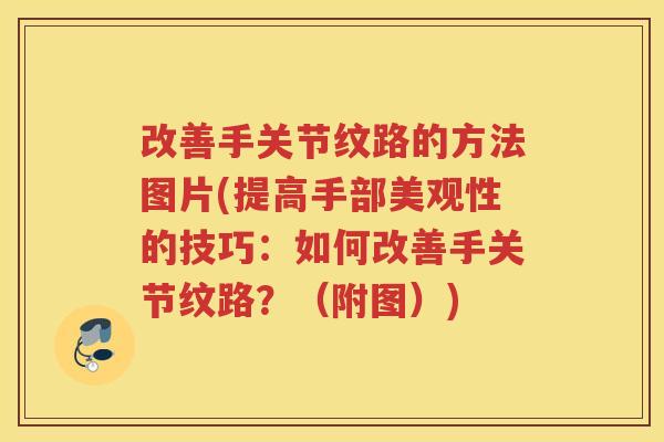 改善手关节纹路的方法图片(提高手部美观性的技巧:如何改善手关节纹路?(附图)) 改善手关节纹路的方法图片(提高手部美观性的技巧:如何改善手关节纹路?(附图))