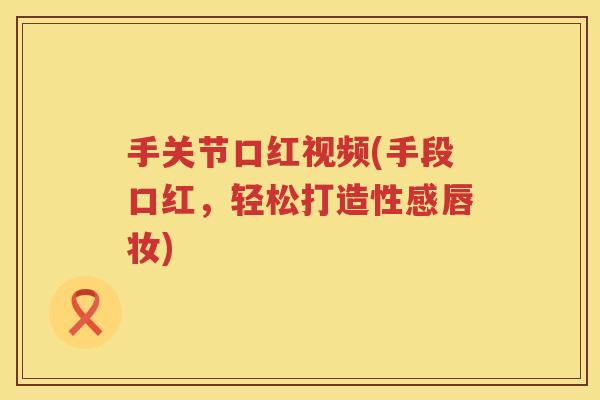 手关节口红视频(手段口红,轻松打造性感唇妆) 手关节口红视频(手段口红,轻松打造性感唇妆)
