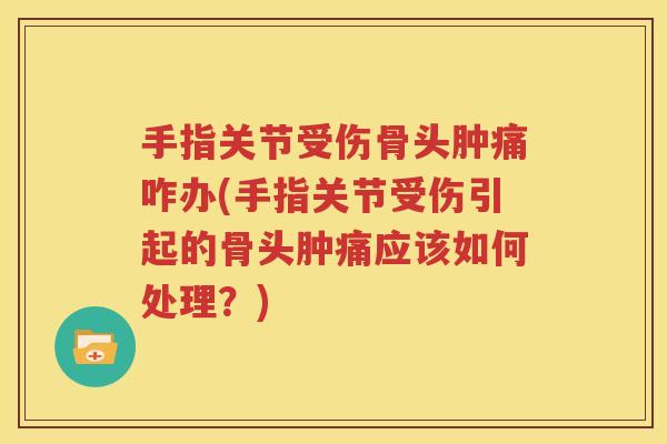 手指关节受伤骨头肿痛咋办(手指关节受伤引起的骨头肿痛应该如何处理?) 手指关节受伤骨头肿痛咋办(手指关节受伤引起的骨头肿痛应该如何处理?)