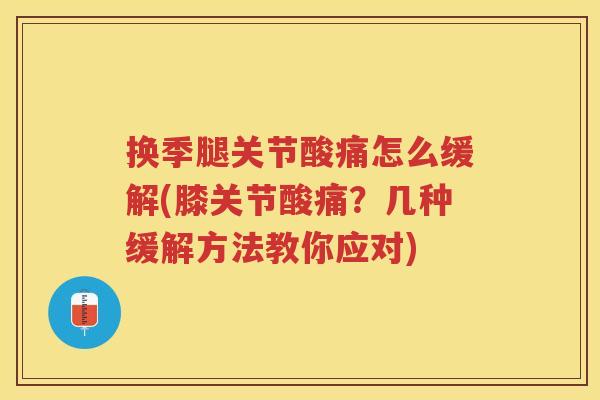 换季腿关节酸痛怎么缓解(膝关节酸痛?几种缓解方法教你应对) 换季腿关节酸痛怎么缓解(膝关节酸痛?几种缓解方法教你应对)