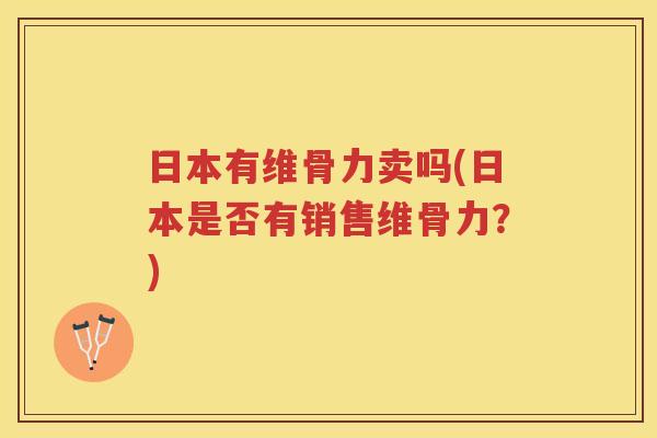 日本有维骨力卖吗(日本是否有销售维骨力?) 日本有维骨力卖吗(日本是否有销售维骨力?)