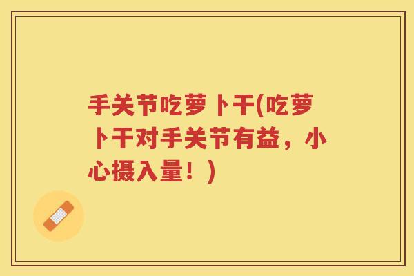 手关节吃萝卜干(吃萝卜干对手关节有益,小心摄入量!) 手关节吃萝卜干(吃萝卜干对手关节有益,小心摄入量!)