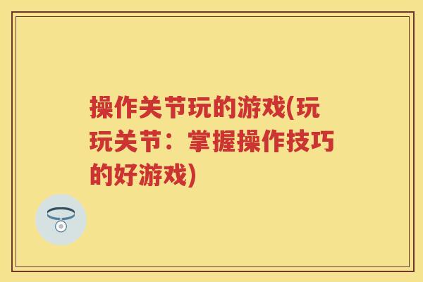 操作关节玩的游戏(玩玩关节：掌握操作技巧的好游戏)