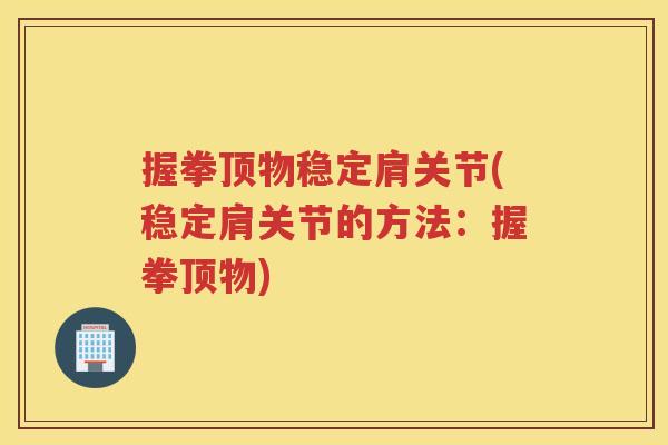 握拳顶物稳定肩关节(稳定肩关节的方法:握拳顶物) 握拳顶物稳定肩关节(稳定肩关节的方法:握拳顶物)