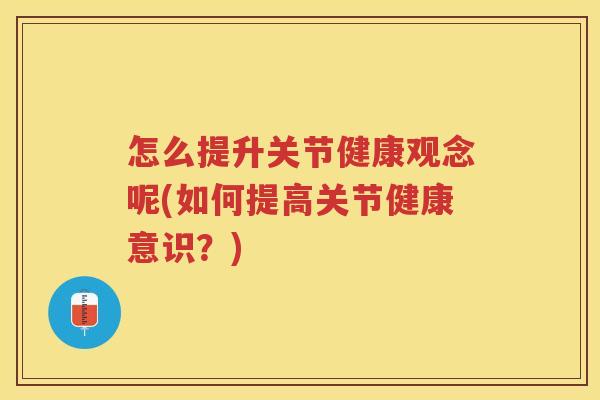 怎么提升关节健康观念呢(如何提高关节健康意识?) 怎么提升关节健康观念呢(如何提高关节健康意识?)