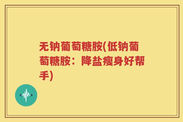 无钠葡萄糖胺(低钠葡萄糖胺：降盐瘦身好帮手)