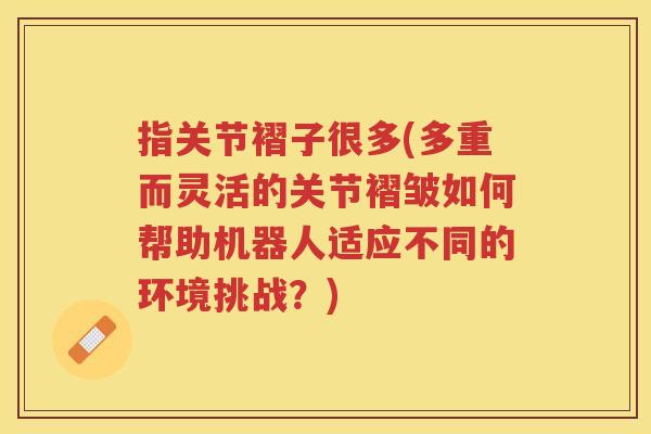 指关节褶子很多(多重而灵活的关节褶皱如何帮助机器人适应不同的环境挑战?) 指关节褶子很多(多重而灵活的关节褶皱如何帮助机器人适应不同的环境挑战?)