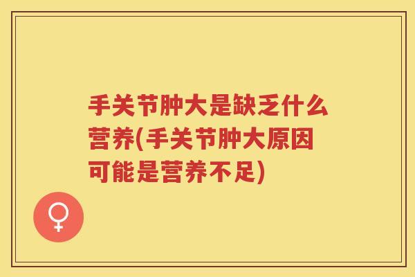 手关节肿大是缺乏什么营养(手关节肿大原因可能是营养不足)