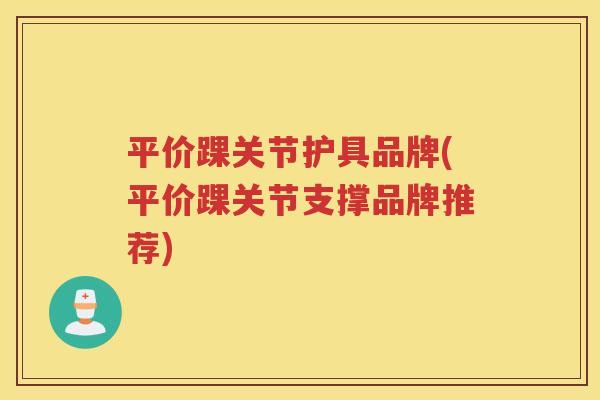 平价踝关节护具品牌(平价踝关节支撑品牌推荐)