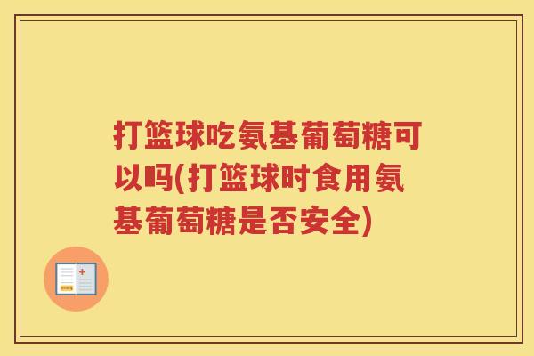 打篮球吃氨基葡萄糖可以吗(打篮球时食用氨基葡萄糖是否安全)