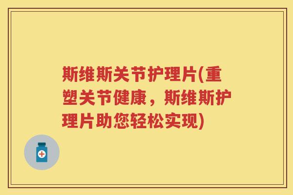斯维斯关节护理片(重塑关节健康,斯维斯护理片助您轻松实现) 斯维斯关节护理片(重塑关节健康,斯维斯护理片助您轻松实现)