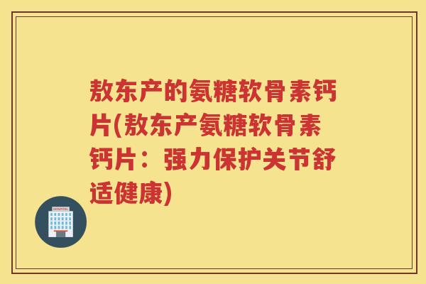 敖东产的氨糖软骨素钙片(敖东产氨糖软骨素钙片：强力保护关节舒适健康)