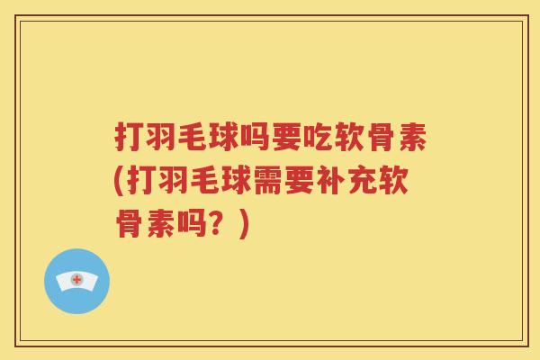 打羽毛球吗要吃软骨素(打羽毛球需要补充软骨素吗？)