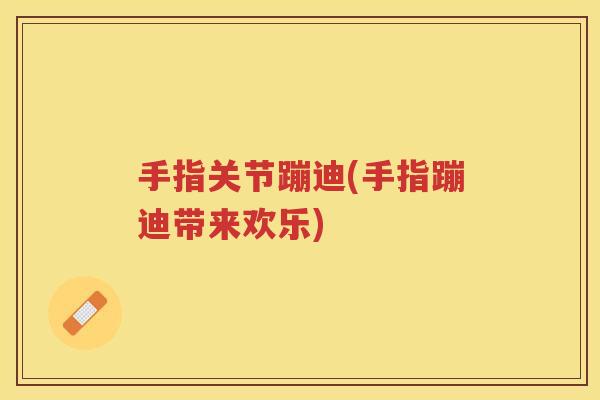 手指关节蹦迪(手指蹦迪带来欢乐)