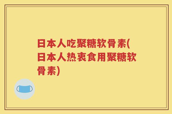 日本人吃聚糖软骨素(日本人热衷食用聚糖软骨素) 日本人吃聚糖软骨素(日本人热衷食用聚糖软骨素)