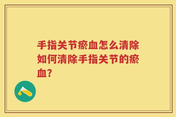 手指关节瘀怎么清除如何清除手指关节的瘀? 手指关节瘀怎么清除如何清除手指关节的瘀?