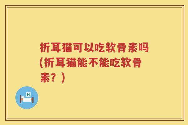 折耳猫可以吃软骨素吗(折耳猫能不能吃软骨素?) 折耳猫可以吃软骨素吗(折耳猫能不能吃软骨素?)