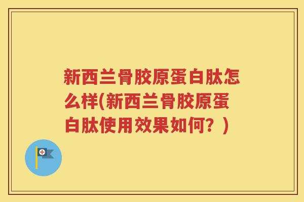 新西兰骨胶原蛋白肽怎么样(新西兰骨胶原蛋白肽使用效果如何?) 新西兰骨胶原蛋白肽怎么样(新西兰骨胶原蛋白肽使用效果如何?)